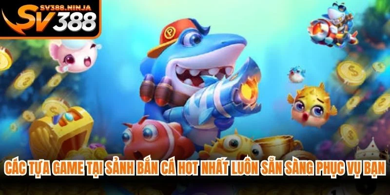 Các tựa game tại sảnh bắn cá hot nhất luôn sẵn sàng phục vụ bạn