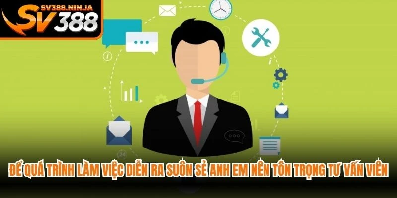 Để quá trình làm việc diễn ra suôn sẻ anh em nên tôn trọng tư vấn viên